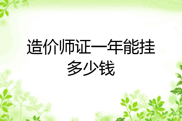 造价师证一年能挂多少钱