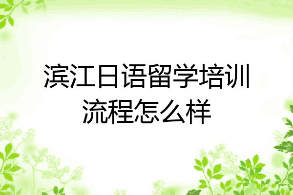 滨江日语留学培训流程怎么样