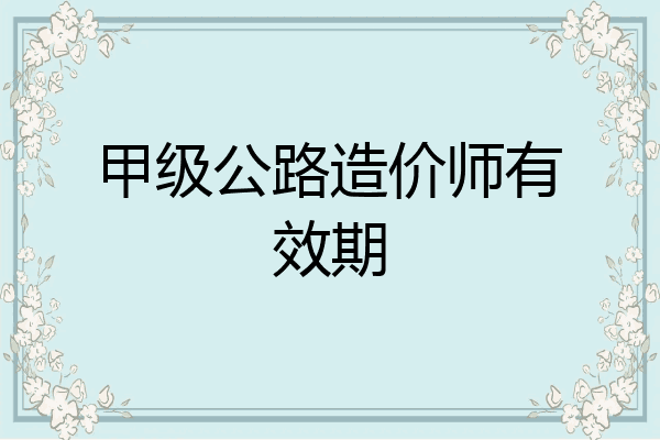 甲级公路造价师有效期