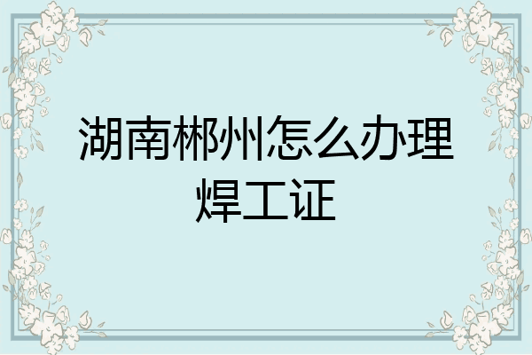 湖南郴州怎么办理焊工证