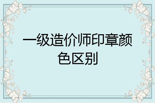 一级造价师印章颜色区别