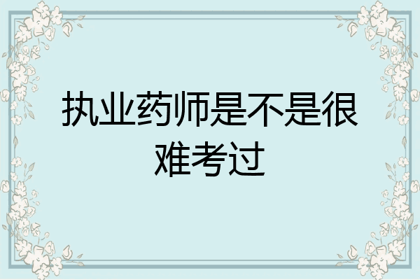 执业药师是不是很难考过