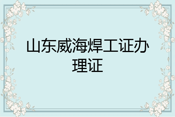 山东威海焊工证办理证