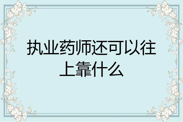 执业药师还可以往上靠什么