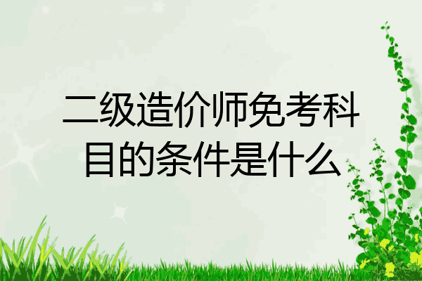 二级造价师免考科目的条件是什么