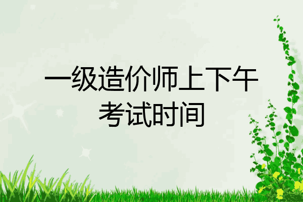 一级造价师上下午考试时间