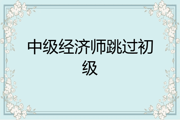 中级经济师跳过初级