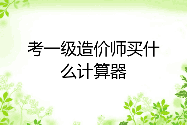 考一级造价师买什么计算器