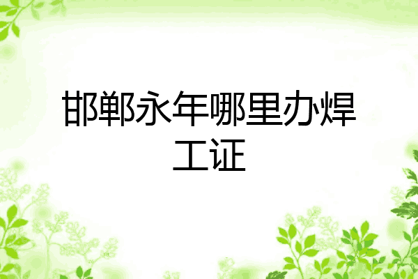 邯郸永年哪里办焊工证