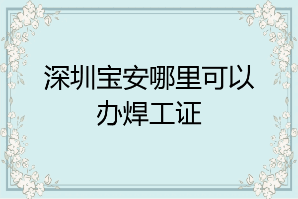 深圳宝安哪里可以办焊工证