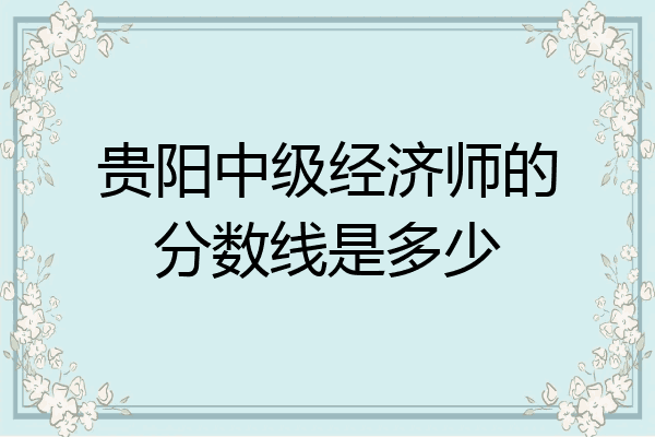 贵阳中级经济师的分数线是多少
