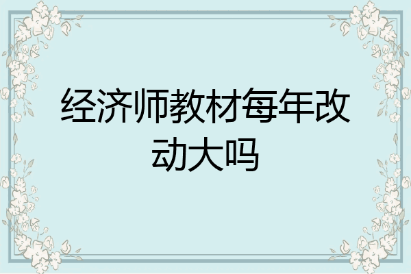 经济师教材每年改动大吗