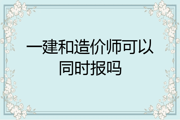 一建和造价师可以同时报吗