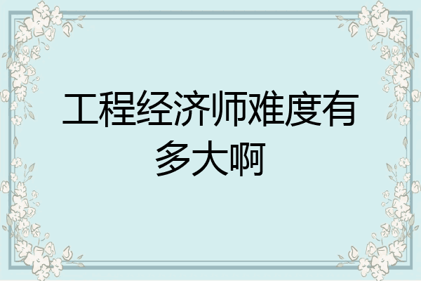 工程经济师难度有多大啊