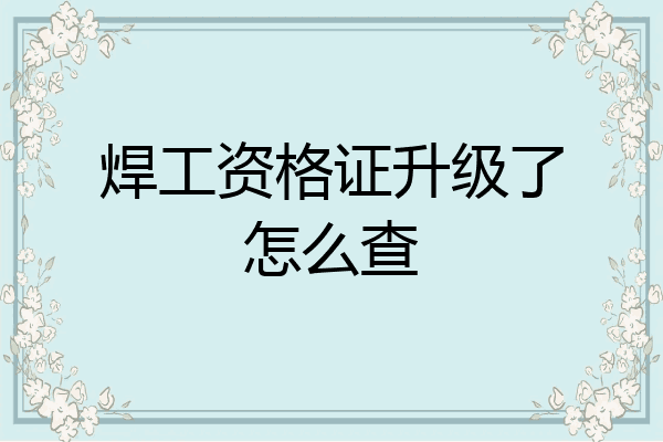 焊工资格证升级了怎么查