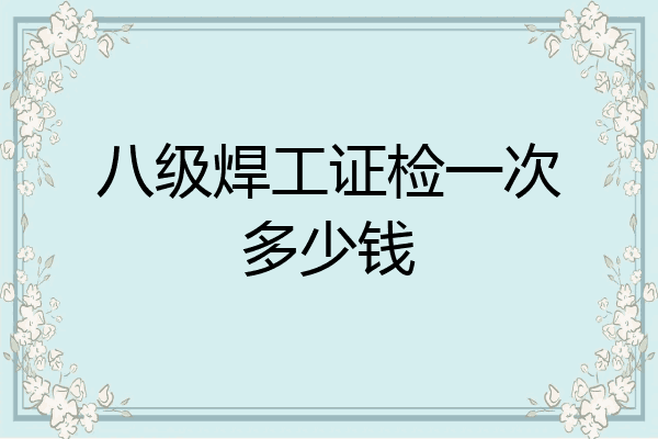 八级焊工证检一次多少钱