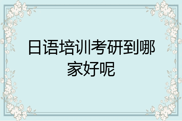 日语培训考研到哪家好呢