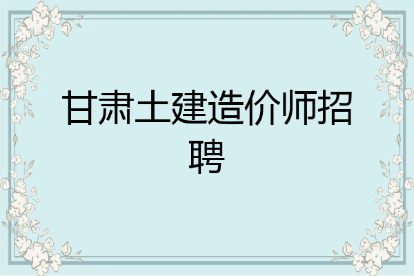 甘肃土建造价师招聘