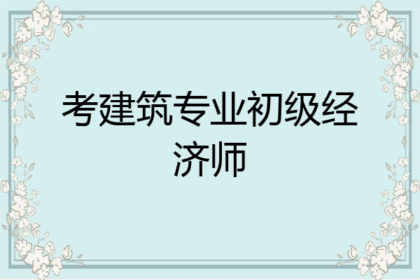 考建筑专业初级经济师