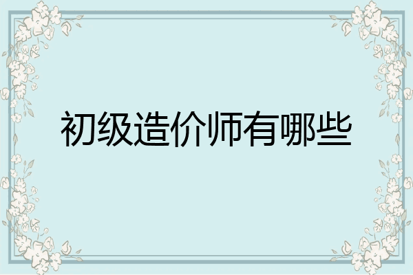 初级造价师有哪些