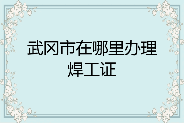 武冈市在哪里办理焊工证