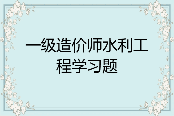 一级造价师水利工程学习题