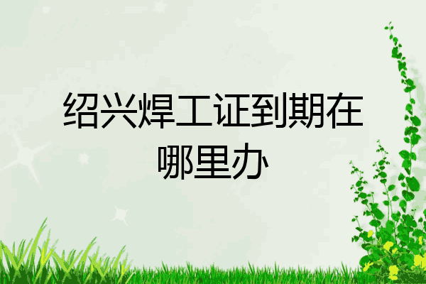 绍兴焊工证到期在哪里办