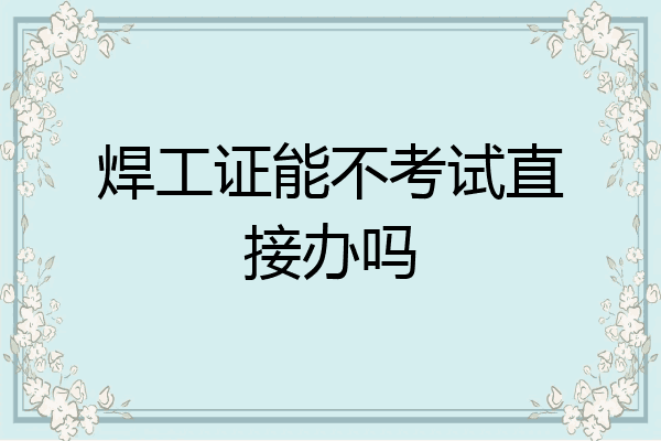 焊工证能不考试直接办吗