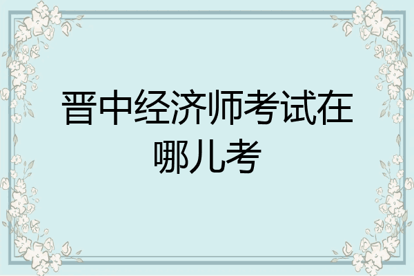 晋中经济师考试在哪儿考