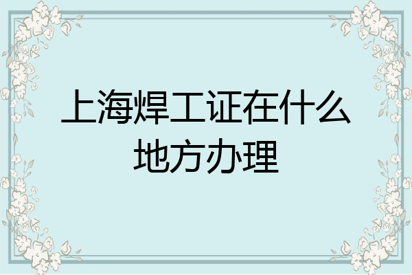 上海焊工证在什么地方办理