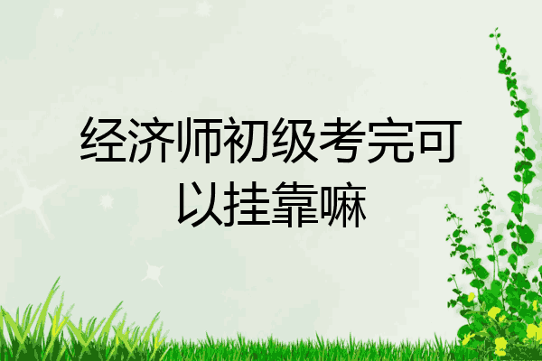 经济师初级考完可以挂靠嘛