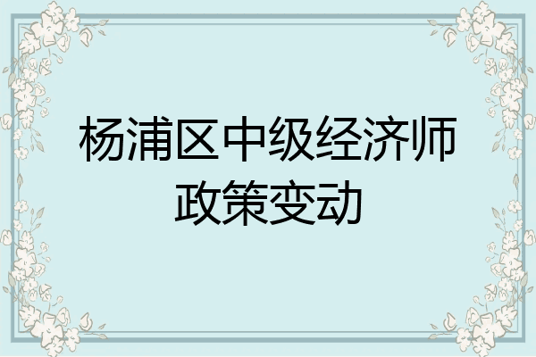 杨浦区中级经济师政策变动
