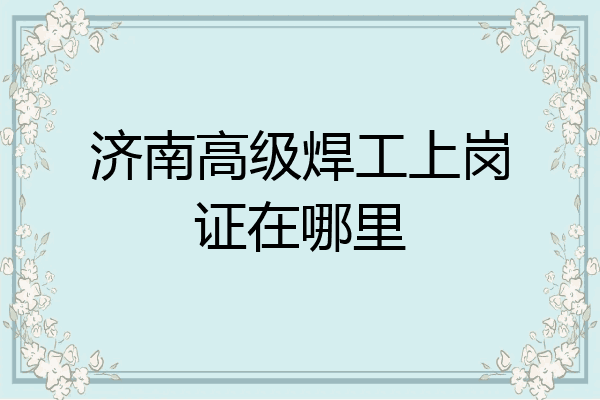 济南高级焊工上岗证在哪里