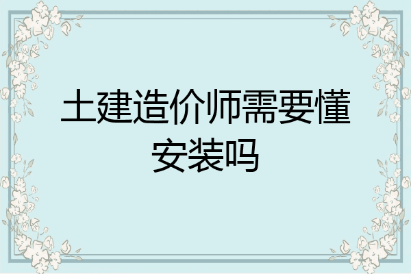 土建造价师需要懂安装吗