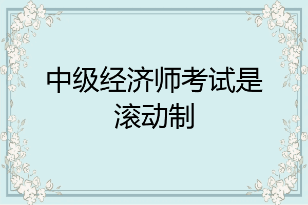 中级经济师考试是滚动制