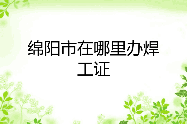 绵阳市在哪里办焊工证