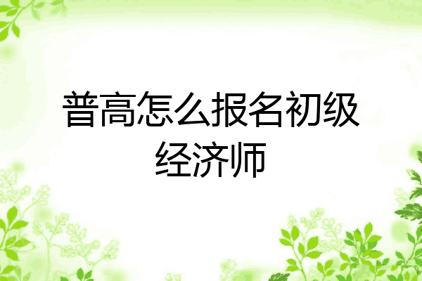 普高怎么报名初级经济师