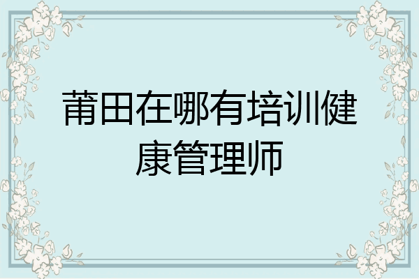 莆田在哪有培训健康管理师