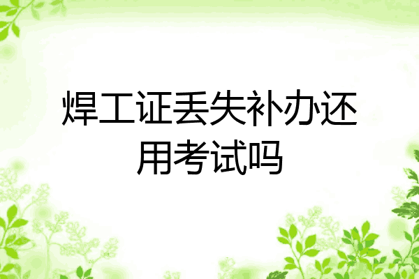 焊工证丢失补办还用考试吗