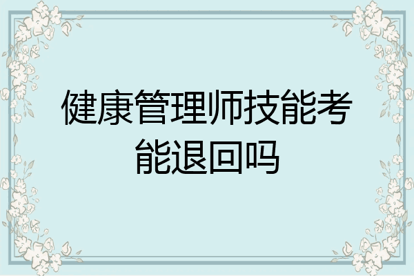 健康管理师技能考能退回吗