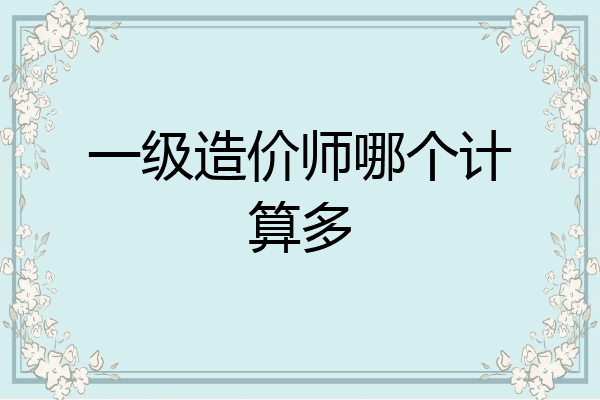 一级造价师哪个计算多