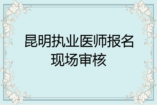 昆明执业医师报名现场审核