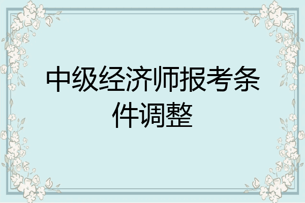 中级经济师报考条件调整