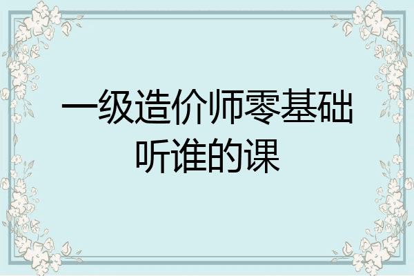 一级造价师零基础听谁的课