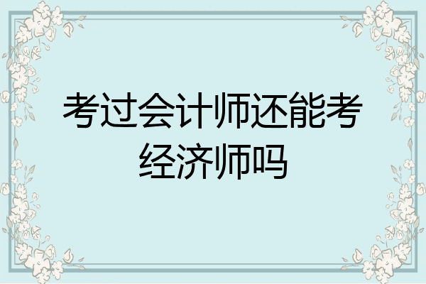考过会计师还能考经济师吗