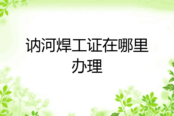 讷河焊工证在哪里办理