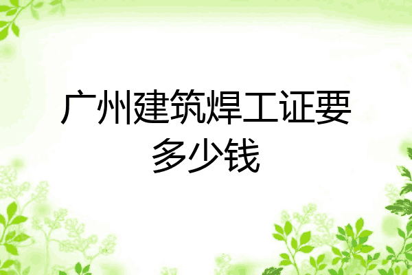 广州建筑焊工证要多少钱