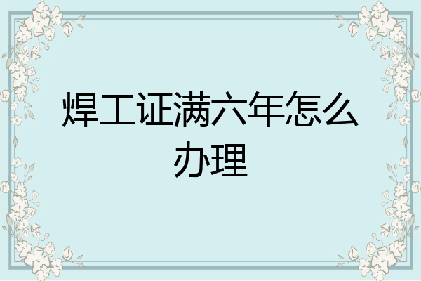 焊工证满六年怎么办理