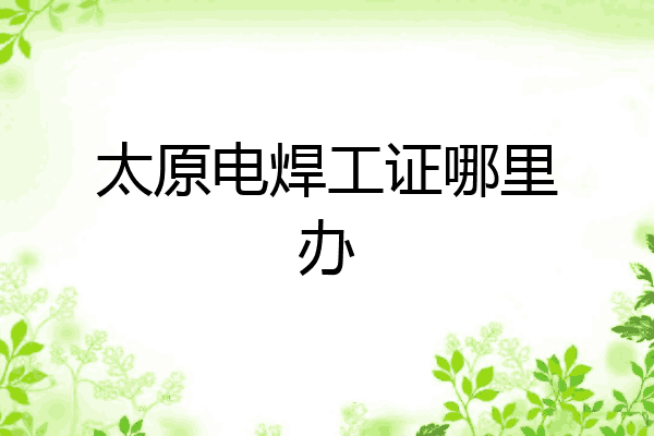 太原电焊工证哪里办