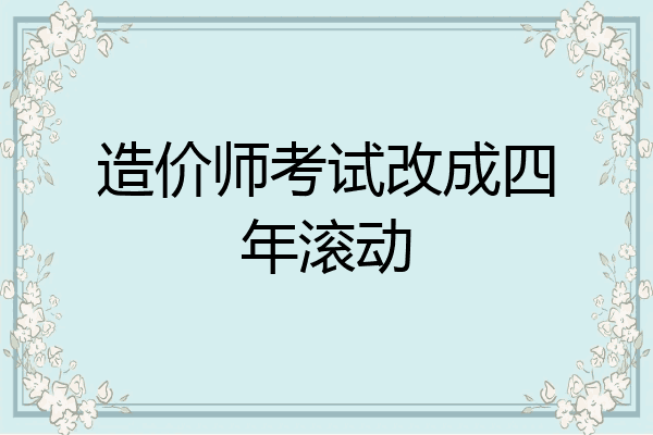 造价师考试改成四年滚动